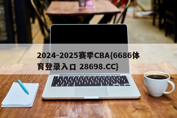 2024-2025赛季CBA{6686体育登录入口 28698.CC}