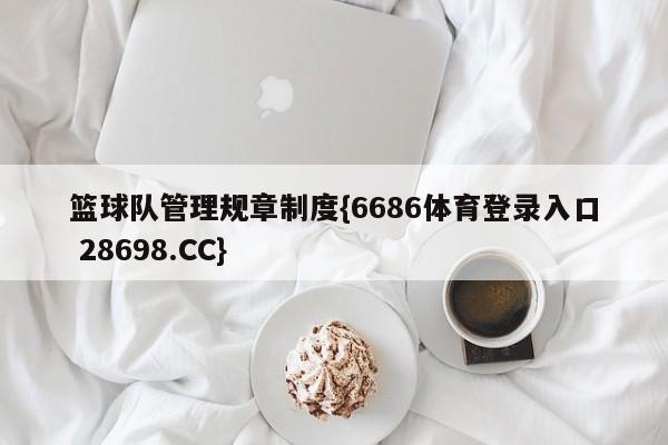 篮球队管理规章制度{6686体育登录入口 28698.CC}