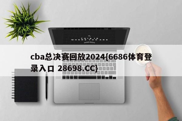 cba总决赛回放2024{6686体育登录入口 28698.CC}