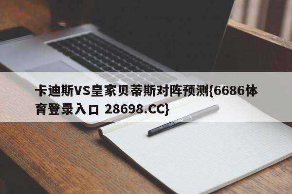 卡迪斯VS皇家贝蒂斯对阵预测{6686体育登录入口 28698.CC}