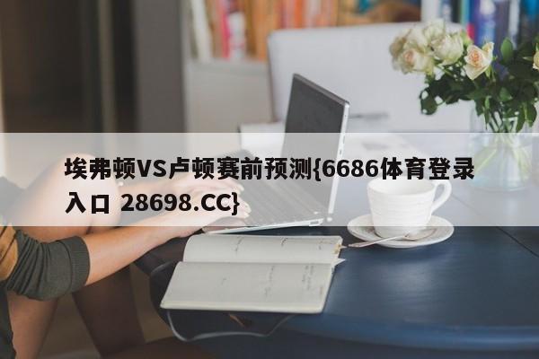 埃弗顿VS卢顿赛前预测{6686体育登录入口 28698.CC}