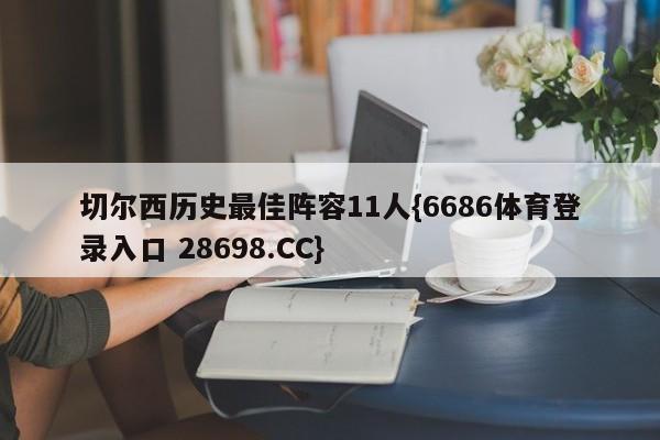 切尔西历史最佳阵容11人{6686体育登录入口 28698.CC}