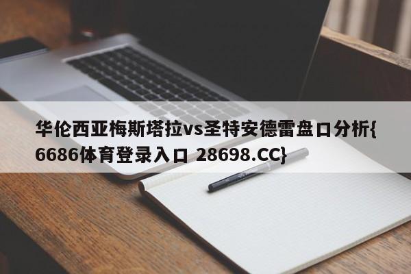 华伦西亚梅斯塔拉vs圣特安德雷盘口分析{6686体育登录入口 28698.CC}