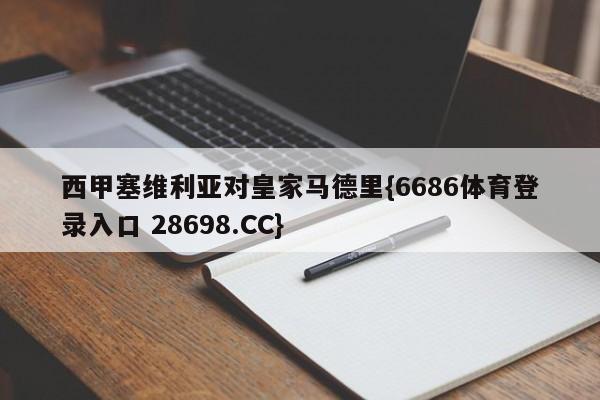 西甲塞维利亚对皇家马德里{6686体育登录入口 28698.CC}