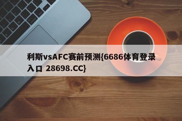 利斯vsAFC赛前预测{6686体育登录入口 28698.CC}