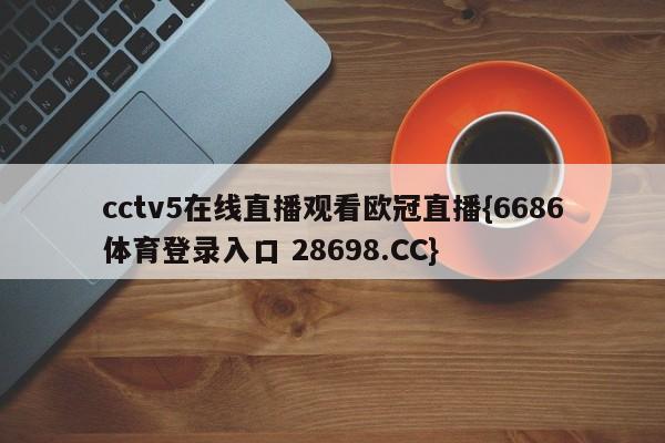 cctv5在线直播观看欧冠直播{6686体育登录入口 28698.CC}