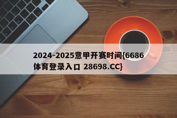 2024-2025意甲开赛时间{6686体育登录入口 28698.CC}