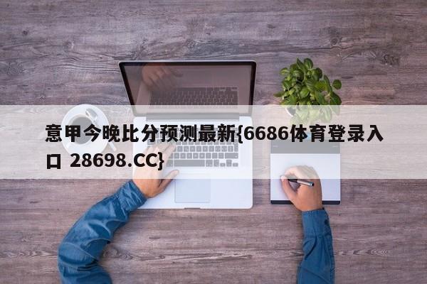 意甲今晚比分预测最新{6686体育登录入口 28698.CC}