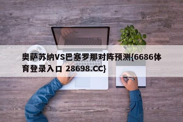 奥萨苏纳VS巴塞罗那对阵预测{6686体育登录入口 28698.CC}