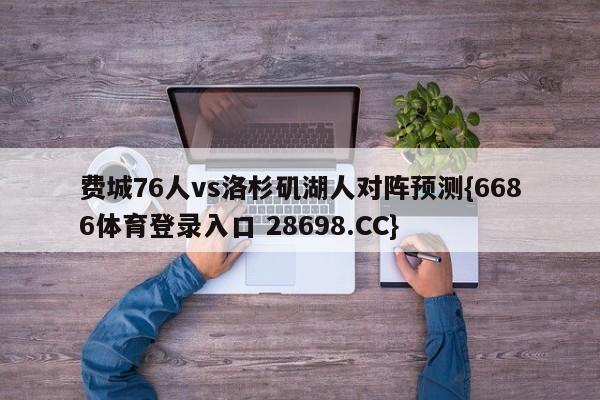 费城76人vs洛杉矶湖人对阵预测{6686体育登录入口 28698.CC}