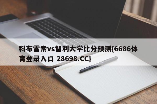 科布雷索vs智利大学比分预测{6686体育登录入口 28698.CC}