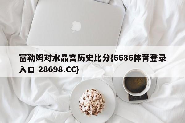 富勒姆对水晶宫历史比分{6686体育登录入口 28698.CC}