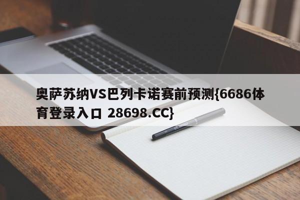 奥萨苏纳VS巴列卡诺赛前预测{6686体育登录入口 28698.CC}