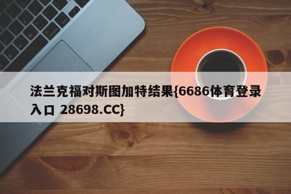 法兰克福对斯图加特结果{6686体育登录入口 28698.CC}