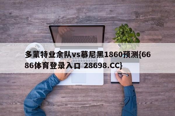 多蒙特业余队vs慕尼黑1860预测{6686体育登录入口 28698.CC}