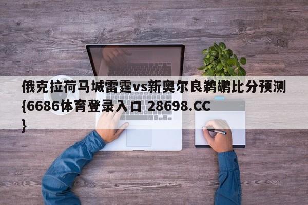 俄克拉荷马城雷霆vs新奥尔良鹈鹕比分预测{6686体育登录入口 28698.CC}