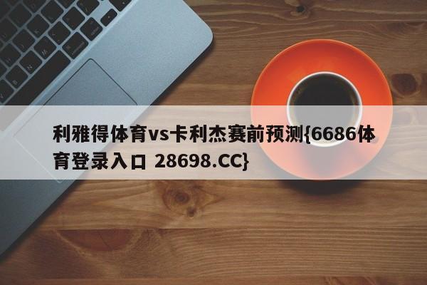 利雅得体育vs卡利杰赛前预测{6686体育登录入口 28698.CC}