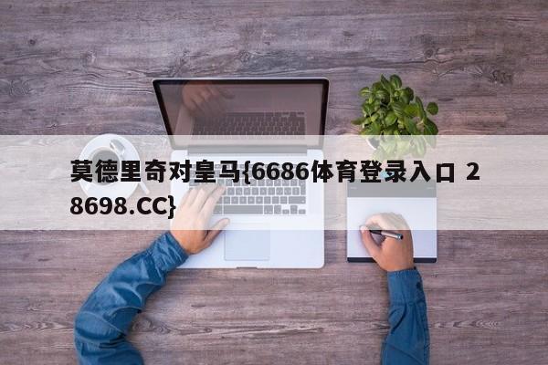 莫德里奇对皇马{6686体育登录入口 28698.CC}