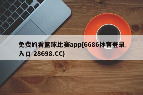 免费的看篮球比赛app{6686体育登录入口 28698.CC}