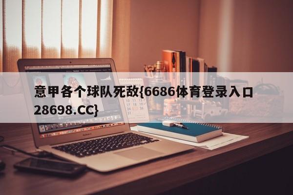 意甲各个球队死敌{6686体育登录入口 28698.CC}