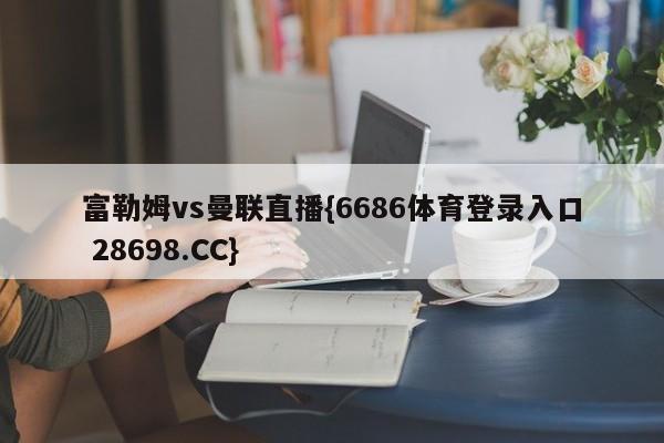 富勒姆vs曼联直播{6686体育登录入口 28698.CC}