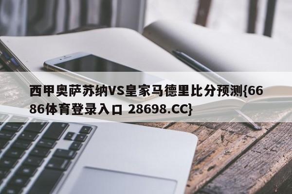 西甲奥萨苏纳VS皇家马德里比分预测{6686体育登录入口 28698.CC}