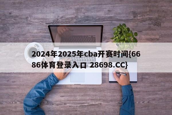 2024年2025年cba开赛时间{6686体育登录入口 28698.CC}