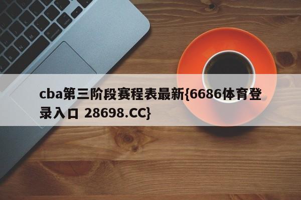 cba第三阶段赛程表最新{6686体育登录入口 28698.CC}