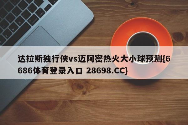 达拉斯独行侠vs迈阿密热火大小球预测{6686体育登录入口 28698.CC}