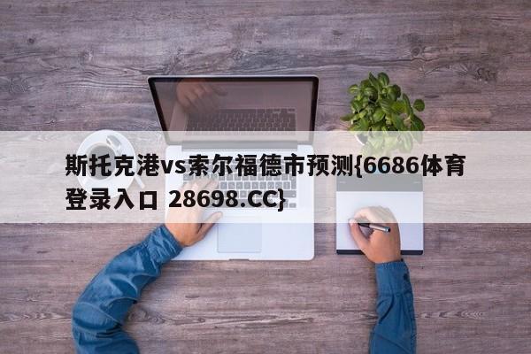 斯托克港vs索尔福德市预测{6686体育登录入口 28698.CC}