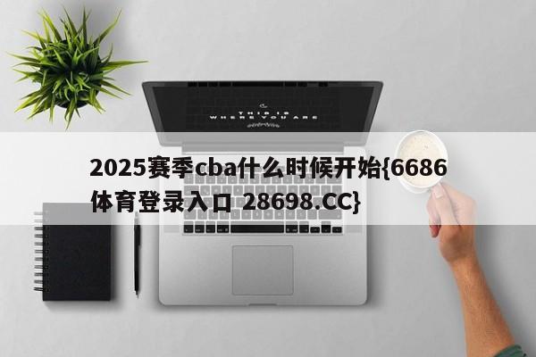 2025赛季cba什么时候开始{6686体育登录入口 28698.CC}