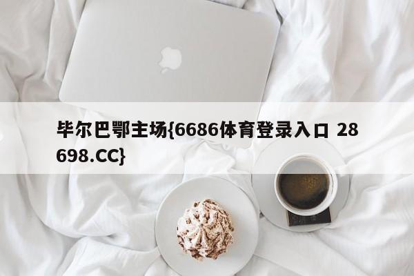 毕尔巴鄂主场{6686体育登录入口 28698.CC}