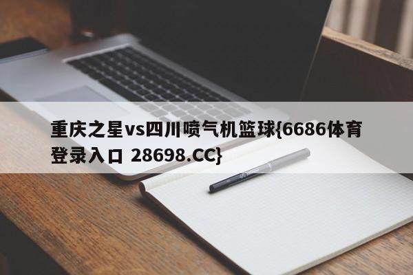 重庆之星vs四川喷气机篮球{6686体育登录入口 28698.CC}