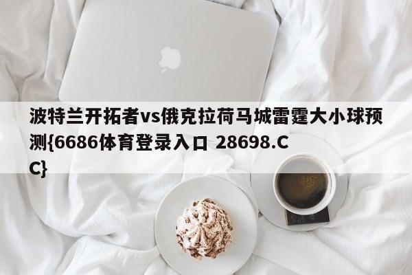 波特兰开拓者vs俄克拉荷马城雷霆大小球预测{6686体育登录入口 28698.CC}