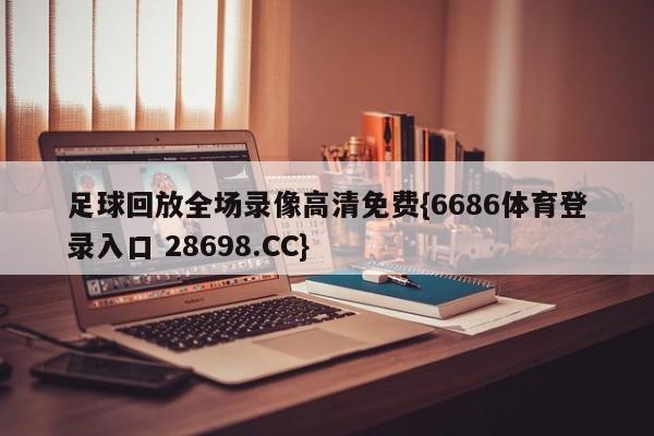 足球回放全场录像高清免费{6686体育登录入口 28698.CC}