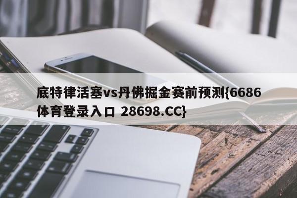 底特律活塞vs丹佛掘金赛前预测{6686体育登录入口 28698.CC}