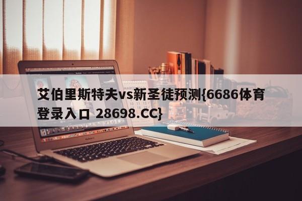 艾伯里斯特夫vs新圣徒预测{6686体育登录入口 28698.CC}