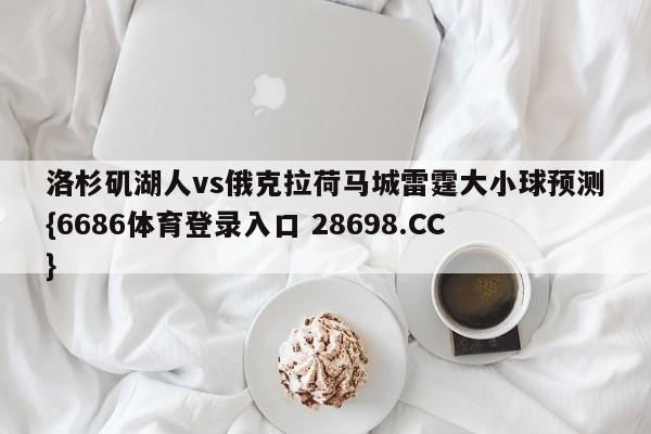 洛杉矶湖人vs俄克拉荷马城雷霆大小球预测{6686体育登录入口 28698.CC}