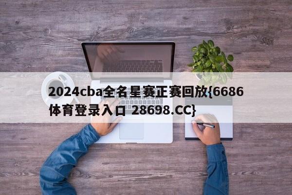 2024cba全名星赛正赛回放{6686体育登录入口 28698.CC}