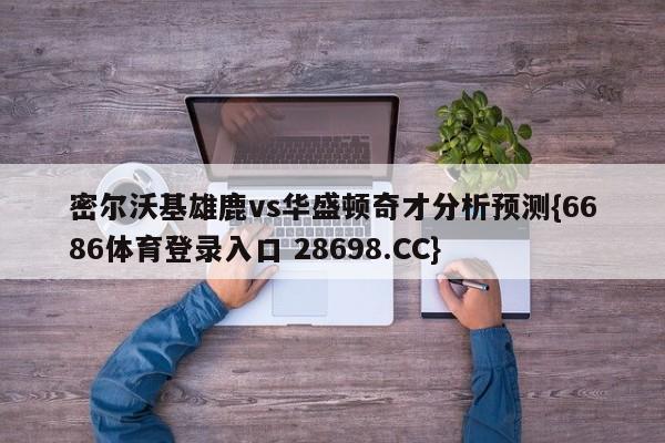 密尔沃基雄鹿vs华盛顿奇才分析预测{6686体育登录入口 28698.CC}