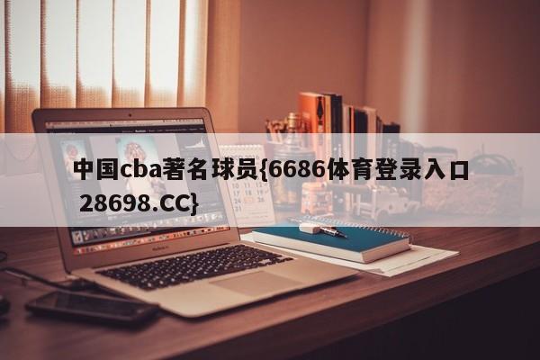 中国cba著名球员{6686体育登录入口 28698.CC}