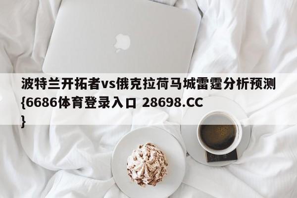 波特兰开拓者vs俄克拉荷马城雷霆分析预测{6686体育登录入口 28698.CC}