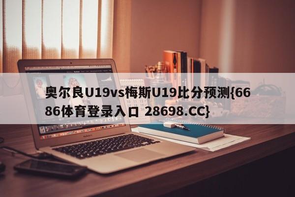 奥尔良U19vs梅斯U19比分预测{6686体育登录入口 28698.CC}