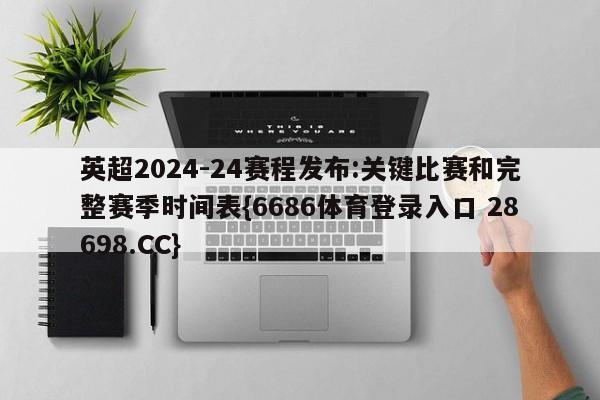 英超2024-24赛程发布:关键比赛和完整赛季时间表{6686体育登录入口 28698.CC}