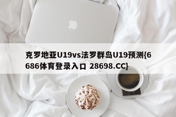 克罗地亚U19vs法罗群岛U19预测{6686体育登录入口 28698.CC}