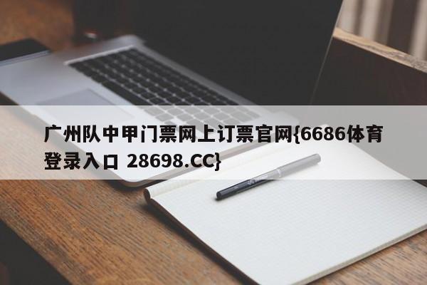 广州队中甲门票网上订票官网{6686体育登录入口 28698.CC}