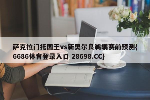 萨克拉门托国王vs新奥尔良鹈鹕赛前预测{6686体育登录入口 28698.CC}