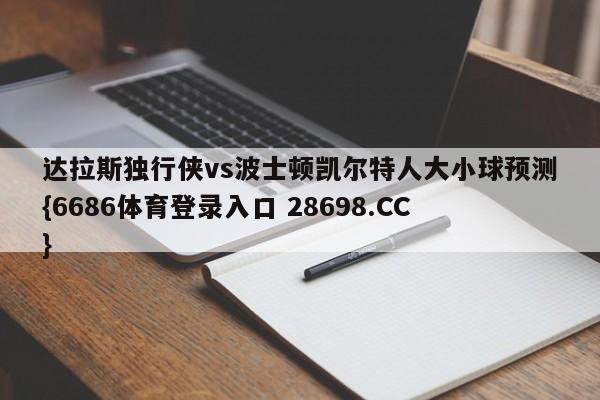 达拉斯独行侠vs波士顿凯尔特人大小球预测{6686体育登录入口 28698.CC}