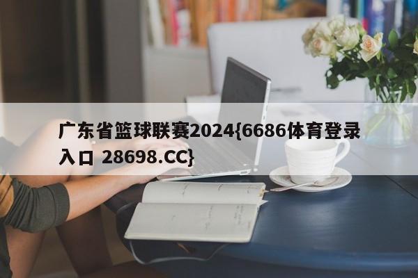 广东省篮球联赛2024{6686体育登录入口 28698.CC}