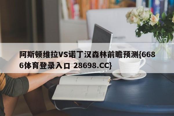 阿斯顿维拉VS诺丁汉森林前瞻预测{6686体育登录入口 28698.CC}